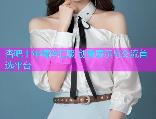 杏吧十年精粹汇聚 创意展示与交流首选平台  第1张