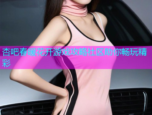 杏吧春暖花开游戏攻略社区助你畅玩精彩  第1张
