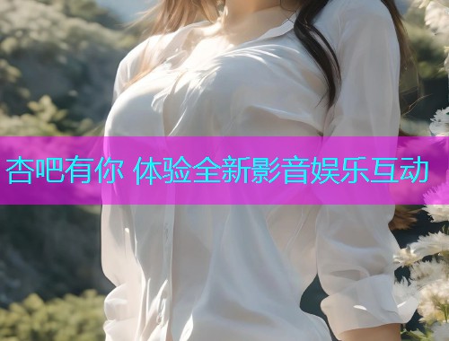杏吧有你 体验全新影音娱乐互动  第1张