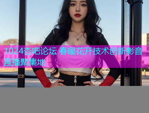 1024杏吧论坛 春暖花开技术创新影音直播聚集地  第2张
