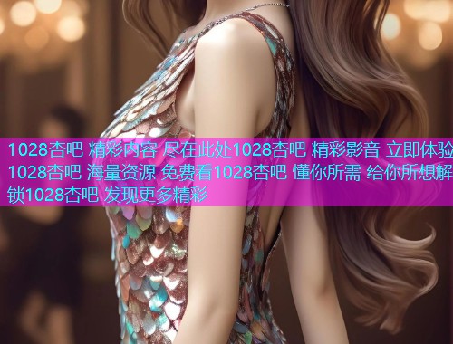 1028杏吧 精彩内容 尽在此处1028杏吧 精彩影音 立即体验1028杏吧 海量资源 免费看1028杏吧 懂你所需 给你所想解锁1028杏吧 发现更多精彩  第2张