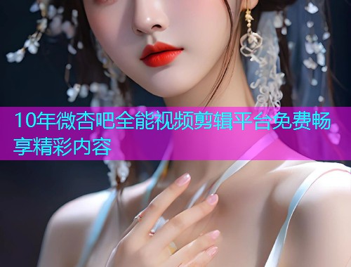 10年微杏吧全能视频剪辑平台免费畅享精彩内容  第1张