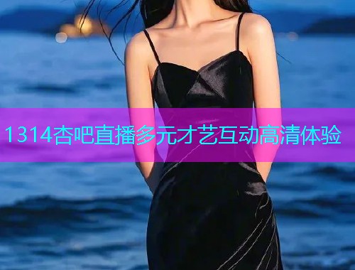 1314杏吧直播多元才艺互动高清体验  第1张