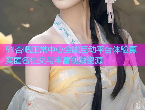 91杏吧正常中心全能互动平台体验真实匿名社交与丰富视频资源  第1张