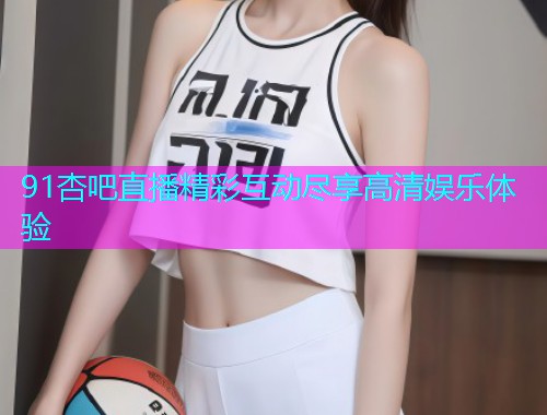 91杏吧直播精彩互动尽享高清娱乐体验  第2张