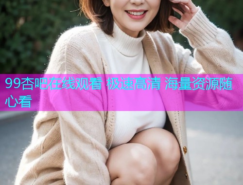 99杏吧在线观看 极速高清 海量资源随心看  第1张