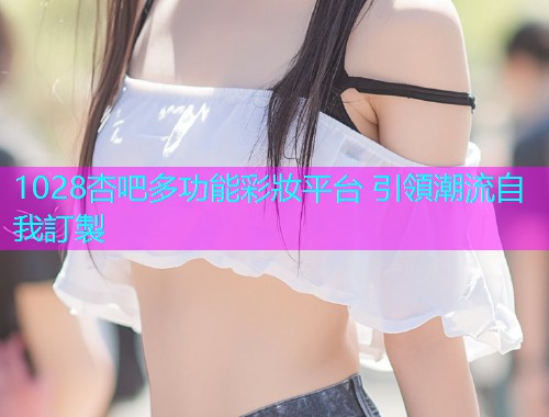 1028杏吧多功能彩妝平台 引領潮流自我訂製  第1张