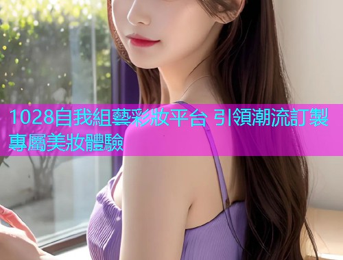 1028自我組藝彩妝平台 引領潮流訂製專屬美妝體驗  第1张