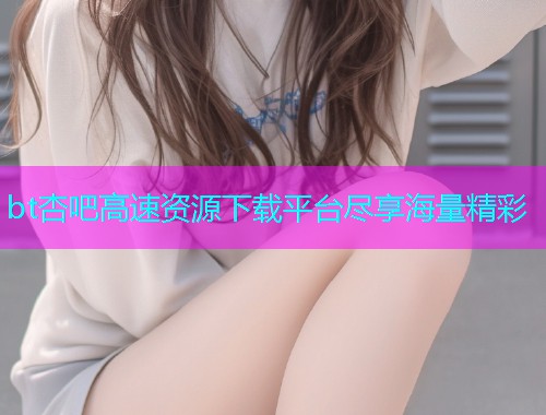 bt杏吧高速资源下载平台尽享海量精彩  第2张