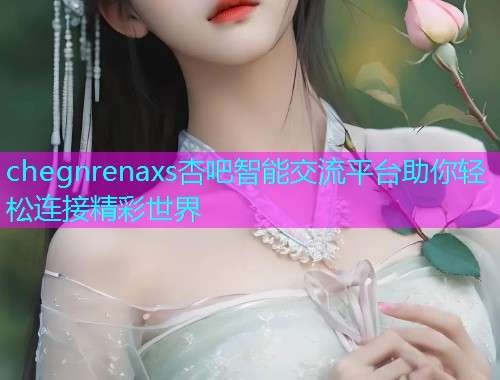 chegnrenaxs杏吧智能交流平台助你轻松连接精彩世界  第1张