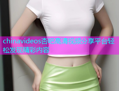 chinavideos杏吧高清视频分享平台轻松发现精彩内容  第1张