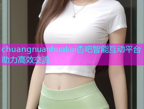 chuangnuanhuakai杏吧智能互动平台助力高效交流  第1张
