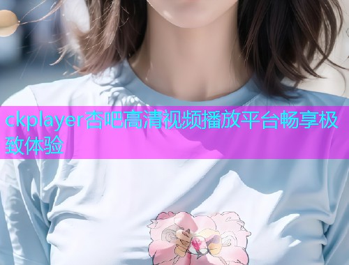 ckplayer杏吧高清视频播放平台畅享极致体验  第1张
