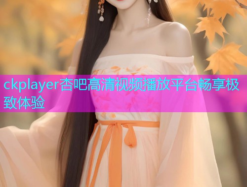 ckplayer杏吧高清视频播放平台畅享极致体验  第2张