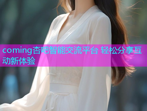 coming杏吧智能交流平台 轻松分享互动新体验  第1张