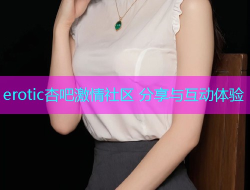 erotic杏吧激情社区 分享与互动体验  第1张