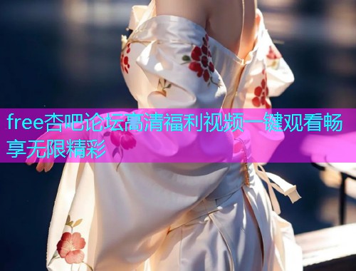 free杏吧论坛高清福利视频一键观看畅享无限精彩  第1张