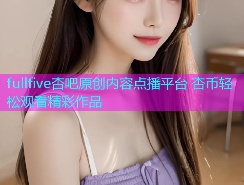 fullfive杏吧原创内容点播平台 杏币轻松观看精彩作品  第1张