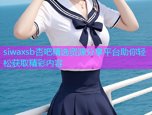 siwaxsb杏吧精选资源分享平台助你轻松获取精彩内容  第1张