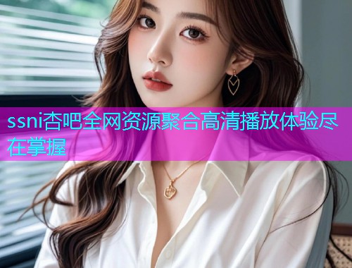 ssni杏吧全网资源聚合高清播放体验尽在掌握  第1张