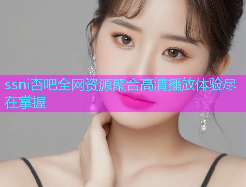 ssni杏吧全网资源聚合高清播放体验尽在掌握  第2张