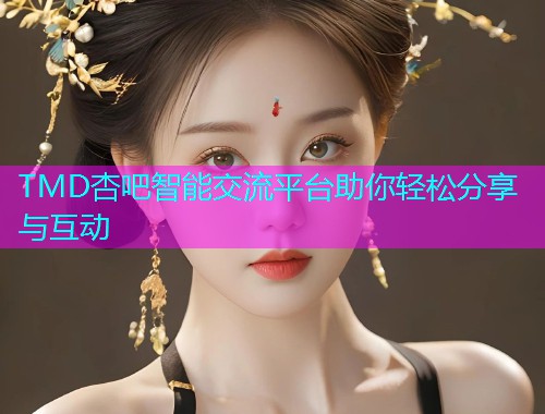 TMD杏吧智能交流平台助你轻松分享与互动  第1张
