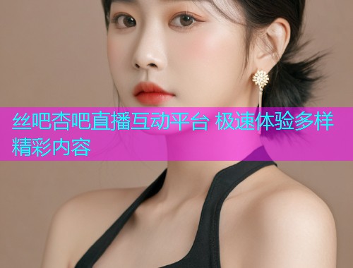 丝吧杏吧直播互动平台 极速体验多样精彩内容  第1张