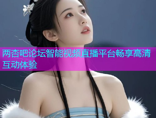 两杏吧论坛智能视频直播平台畅享高清互动体验  第1张
