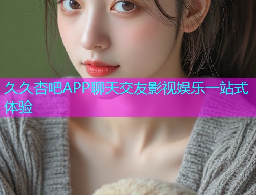 久久杏吧APP聊天交友影视娱乐一站式体验  第1张