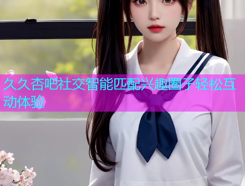 久久杏吧社交智能匹配兴趣圈子轻松互动体验  第1张