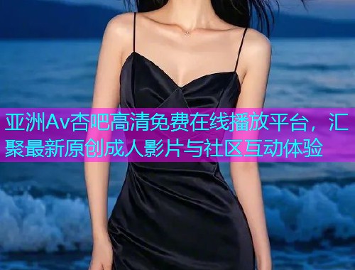 亚洲Av杏吧高清免费在线播放平台，汇聚最新原创成人影片与社区互动体验  第1张
