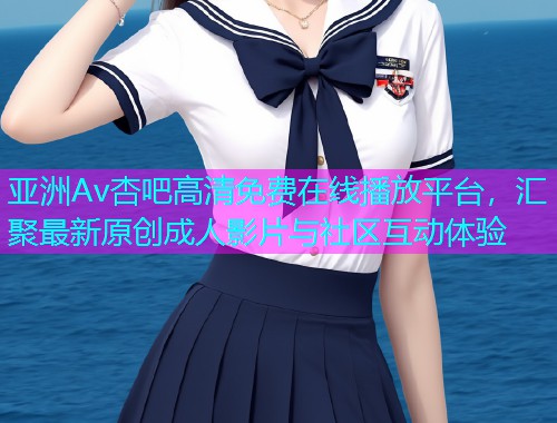 亚洲Av杏吧高清免费在线播放平台，汇聚最新原创成人影片与社区互动体验  第2张
