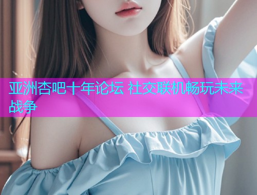 亚洲杏吧十年论坛 社交联机畅玩未来战争  第1张