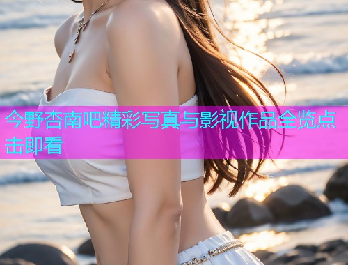 今野杏南吧精彩写真与影视作品全览点击即看  第1张