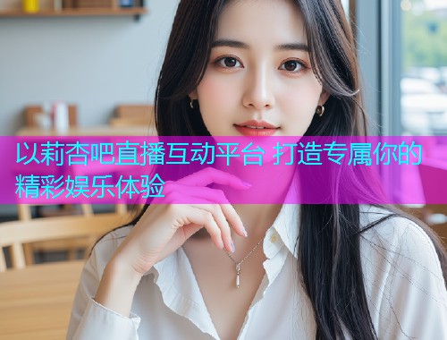 以莉杏吧直播互动平台 打造专属你的精彩娱乐体验  第1张