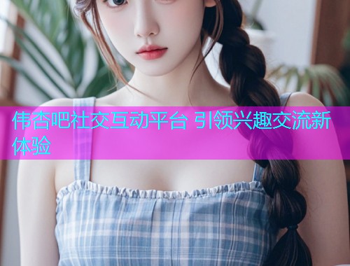 伟杏吧社交互动平台 引领兴趣交流新体验  第2张