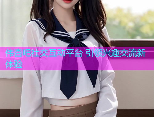 伟杏吧社交互动平台 引领兴趣交流新体验  第1张