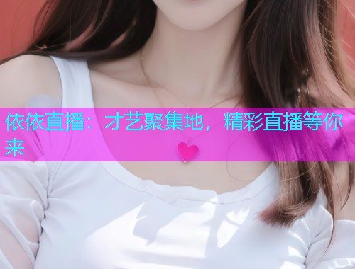 依依直播：才艺聚集地，精彩直播等你来  第2张