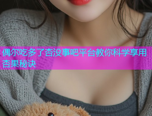 偶尔吃多了杏没事吧平台教你科学享用杏果秘诀  第1张
