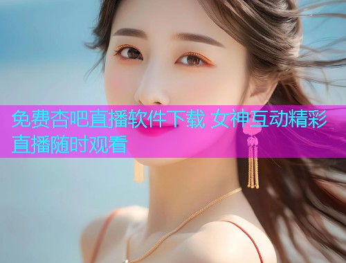 免费杏吧直播软件下载 女神互动精彩直播随时观看  第1张