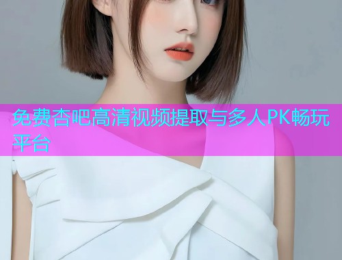 免费杏吧高清视频提取与多人PK畅玩平台  第1张