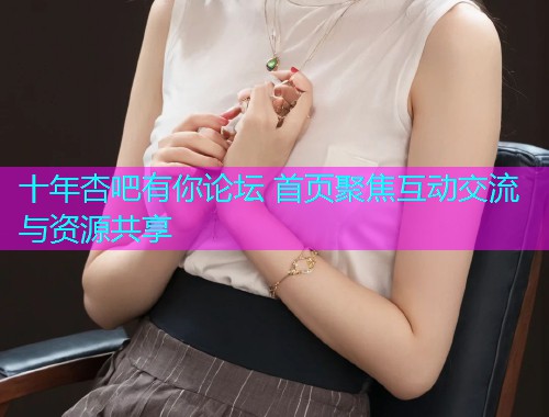 十年杏吧有你论坛 首页聚焦互动交流与资源共享  第1张