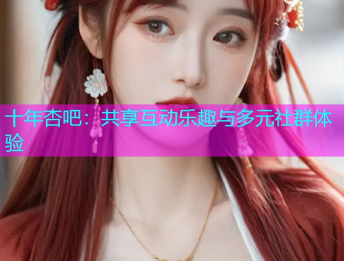 十年杏吧：共享互动乐趣与多元社群体验  第1张