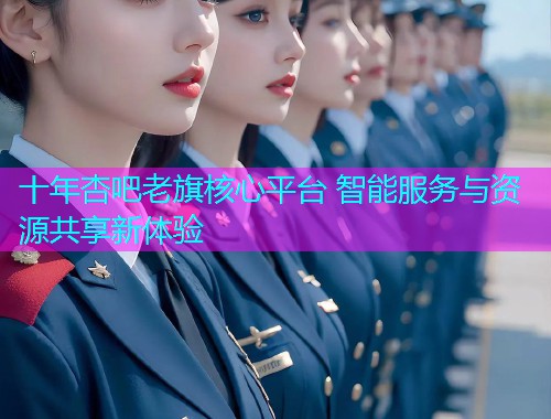 十年杏吧老旗核心平台 智能服务与资源共享新体验  第1张