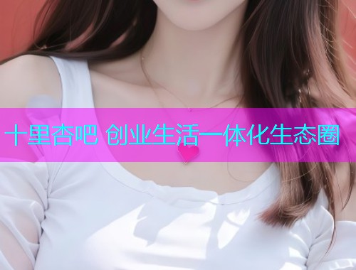 十里杏吧 创业生活一体化生态圈  第1张