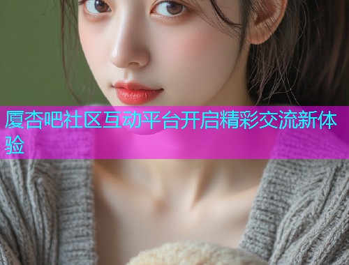 厦杏吧社区互动平台开启精彩交流新体验  第1张