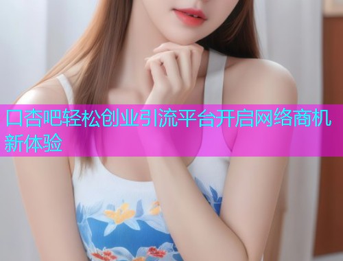 口杏吧轻松创业引流平台开启网络商机新体验  第1张