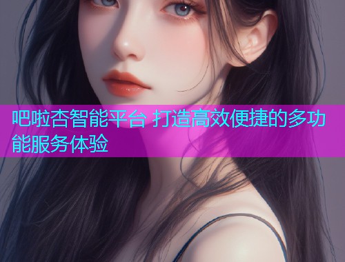 吧啦杏智能平台 打造高效便捷的多功能服务体验  第2张