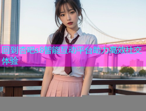 回到杏吧s8智能互动平台助力高效社交体验  第1张