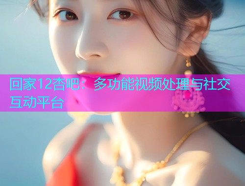回家12杏吧：多功能视频处理与社交互动平台  第1张